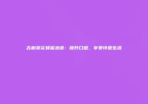 古树茶花蜂蜜泡茶：提升口感，享受诗意生活