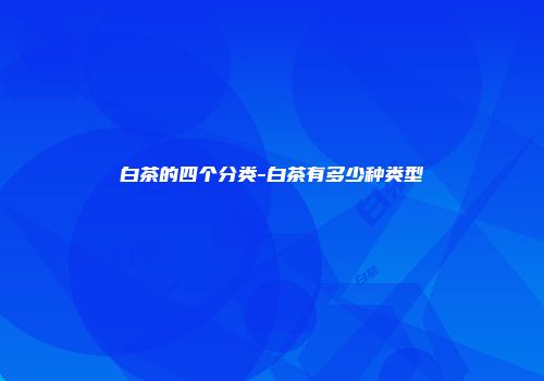 白茶的四个分类-白茶有多少种类型