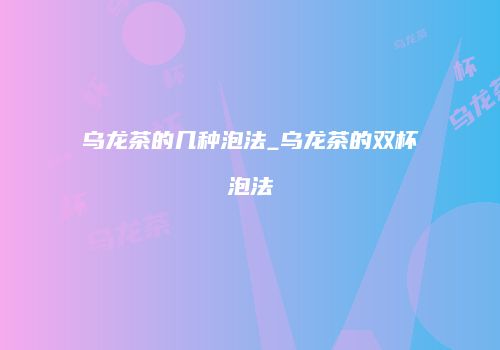 乌龙茶的几种泡法_乌龙茶的双杯泡法
