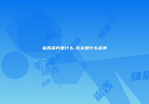 雀舌茶片是什么-毛尖是什么茶类