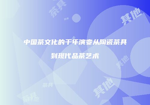 中国茶文化的千年演变从陶瓷茶具到现代品茶艺术