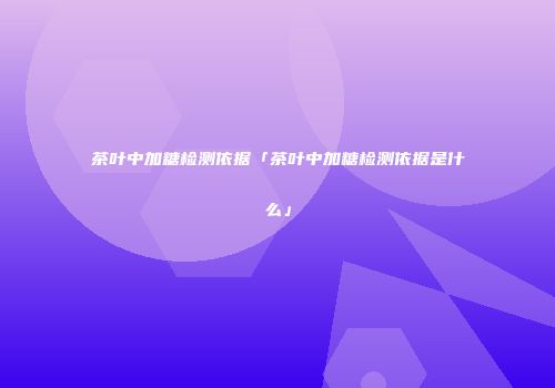 茶叶中加糖检测依据「茶叶中加糖检测依据是什么」