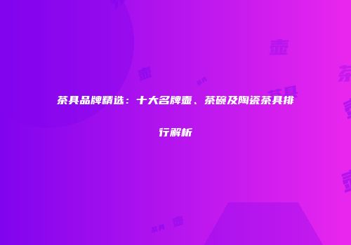 茶具品牌精选：十大名牌壶、茶碗及陶瓷茶具排行解析