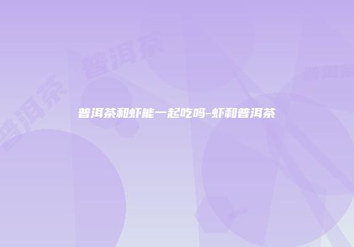 普洱茶和虾能一起吃吗-虾和普洱茶