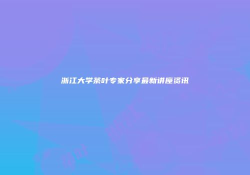 浙江大学茶叶专家分享最新讲座资讯