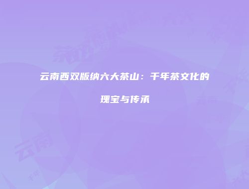 云南西双版纳六大茶山：千年茶文化的瑰宝与传承