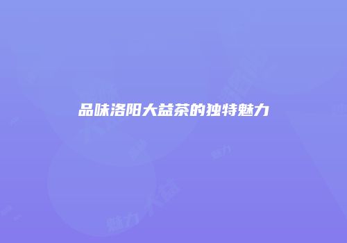 品味洛阳大益茶的独特魅力