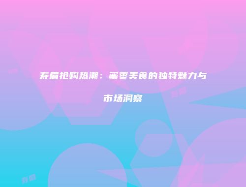 寿眉抢购热潮：蜜枣美食的独特魅力与市场洞察