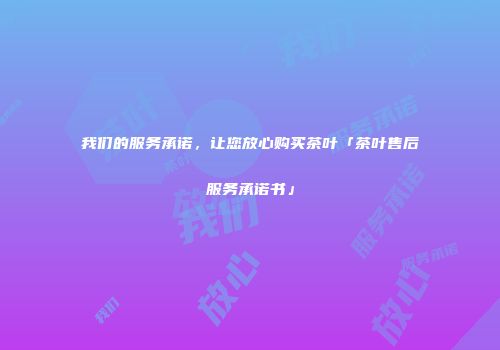 我们的服务承诺，让您放心购买茶叶「茶叶售后服务承诺书」