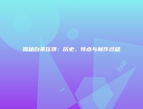 揭秘白茶压饼：历史、特点与制作过程