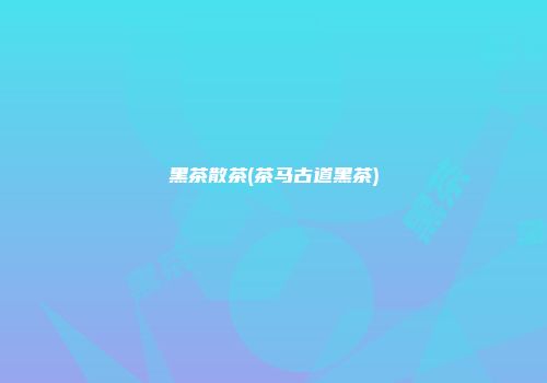 黑茶散茶(茶马古道黑茶)