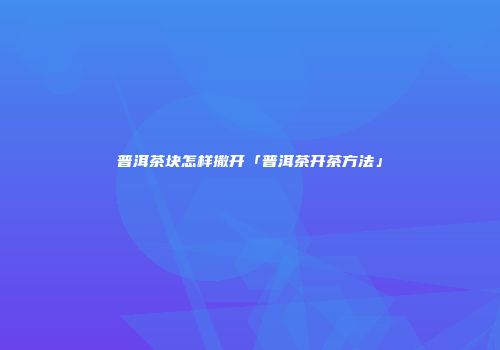 普洱茶块怎样撒开「普洱茶开茶方法」