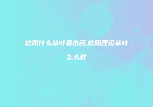 信阳什么茶叶最出名,信阳建设茶叶怎么样