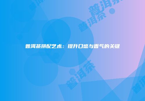 普洱茶拼配艺术：提升口感与香气的关键
