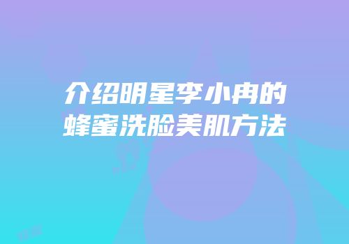 介绍明星李小冉的蜂蜜洗脸美肌方法
