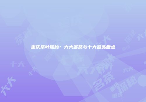 重庆茶叶探秘：六大名茶与十大名品盘点