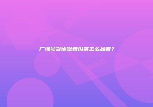 广缘号哥德堡普洱茶怎么品尝？