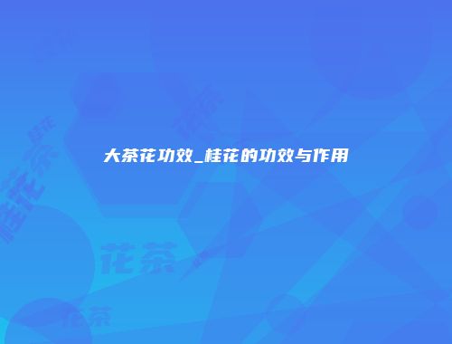 大茶花功效_桂花的功效与作用