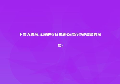 下雪天喝茶,让你的冬日更暖心(推荐5种温暖的茶饮)
