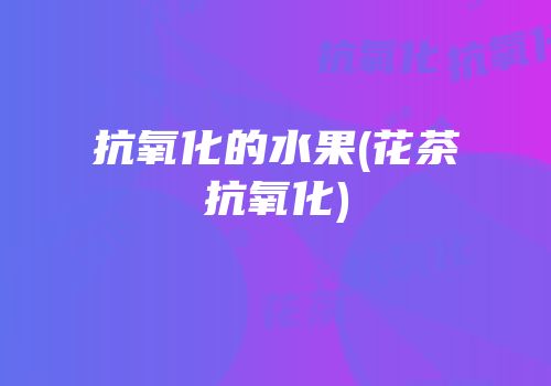 抗氧化的水果(花茶抗氧化)