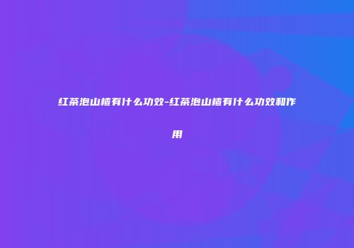红茶泡山楂有什么功效-红茶泡山楂有什么功效和作用