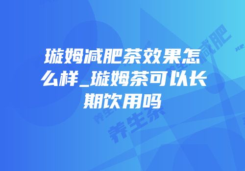 璇姆减肥茶效果怎么样_璇姆茶可以长期饮用吗