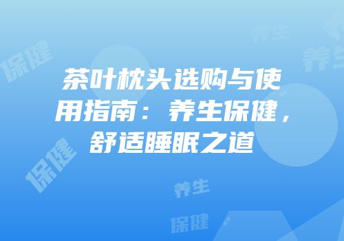 茶叶枕头选购与使用指南：养生保健，舒适睡眠之道