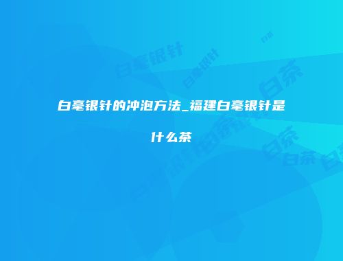 白毫银针的冲泡方法_福建白毫银针是什么茶