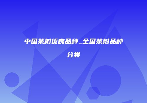 中国茶树优良品种_全国茶树品种分类