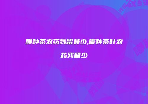 哪种茶农药残留最少,哪种茶叶农药残留少