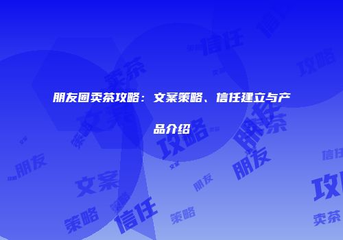 朋友圈卖茶攻略：文案策略、信任建立与产品介绍