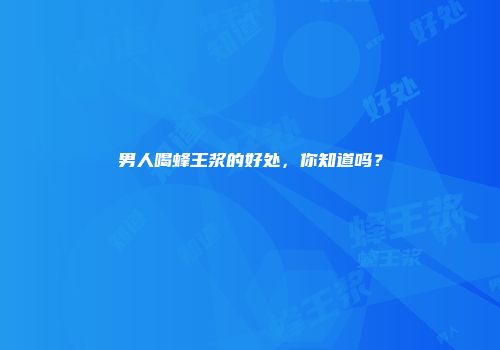 男人喝蜂王浆的好处，你知道吗？