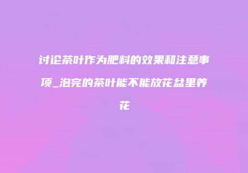 讨论茶叶作为肥料的效果和注意事项_泡完的茶叶能不能放花盆里养花