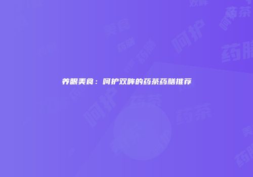 养眼美食：呵护双眸的药茶药膳推荐