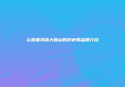 云南普洱茶大雪山的历史和品质介绍
