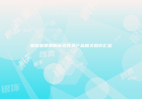 银饰保质期解析及各类产品相关知识汇总