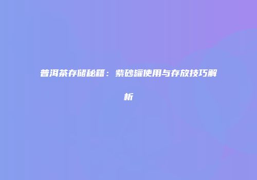 普洱茶存储秘籍：紫砂罐使用与存放技巧解析
