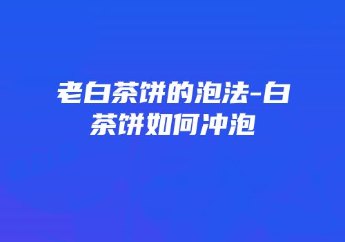 老白茶饼的泡法-白茶饼如何冲泡