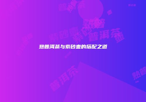 熟普洱茶与紫砂壶的搭配之道