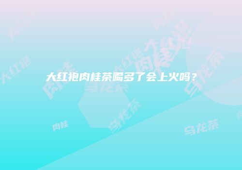 大红袍肉桂茶喝多了会上火吗？