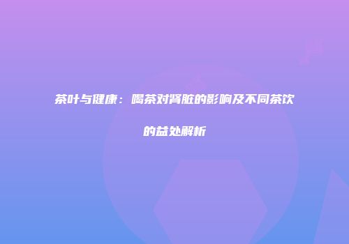 茶叶与健康：喝茶对肾脏的影响及不同茶饮的益处解析