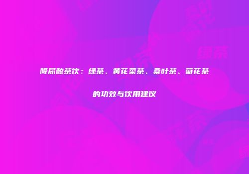 降尿酸茶饮：绿茶、黄花菜茶、桑叶茶、菊花茶的功效与饮用建议