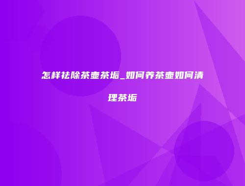 怎样祛除茶壶茶垢_如何养茶壶如何清理茶垢