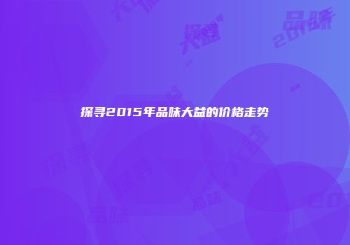 探寻2015年品味大益的价格走势
