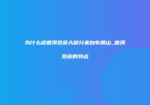 为什么说普洱熟茶大部分来自布朗山_普洱熟茶的特点