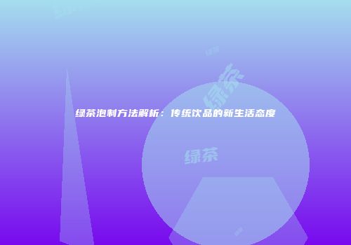 绿茶泡制方法解析：传统饮品的新生活态度