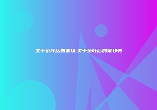关于茶叶店的策划,关于茶叶店的策划书
