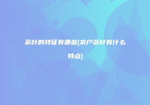 茶叶的特征有哪些(农户茶叶有什么特点)
