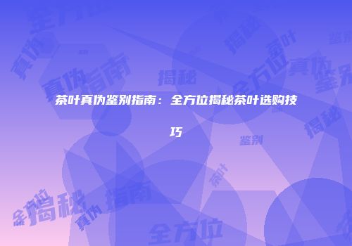 茶叶真伪鉴别指南：全方位揭秘茶叶选购技巧