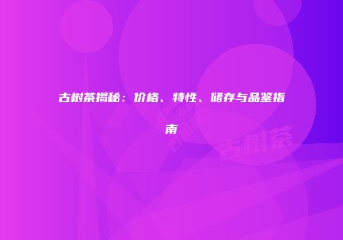古树茶揭秘：价格、特性、储存与品鉴指南